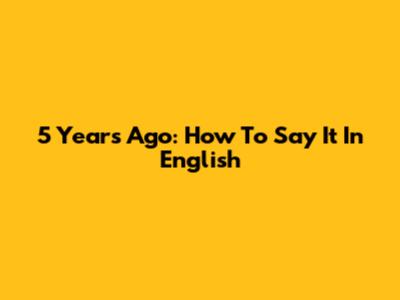 5 Years Ago: How To Say It In English