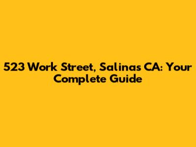 523 Work Street, Salinas CA: Your Complete Guide