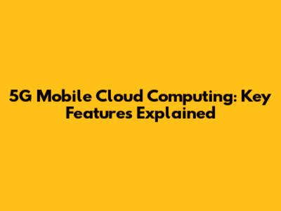 5G Mobile Cloud Computing: Key Features Explained