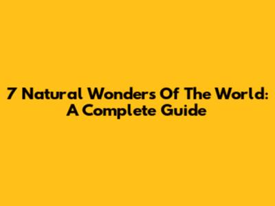 7 Natural Wonders Of The World: A Complete Guide
