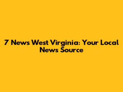 7 News West Virginia: Your Local News Source