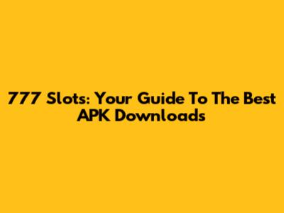 777 Slots: Your Guide To The Best APK Downloads