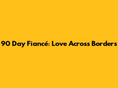 90 Day Fiancé: Love Across Borders