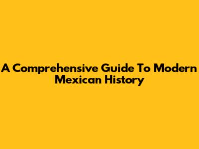 A Comprehensive Guide To Modern Mexican History