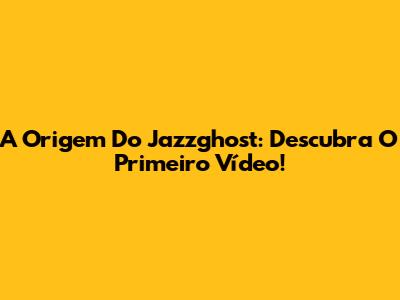 A Origem Do Jazzghost: Descubra O Primeiro Vídeo!
