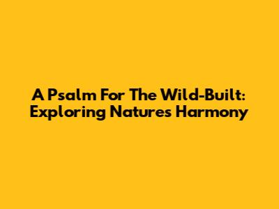 A Psalm For The Wild-Built: Exploring Nature's Harmony