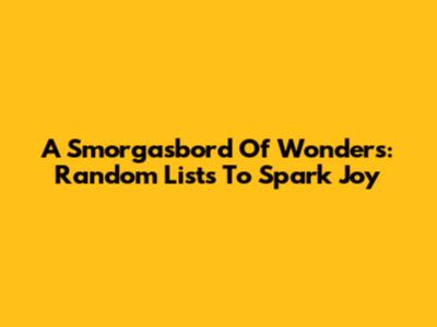 A Smorgasbord Of Wonders: Random Lists To Spark Joy
