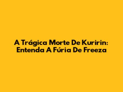 A Trágica Morte De Kuririn: Entenda A Fúria De Freeza