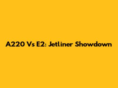 A220 Vs E2: Jetliner Showdown