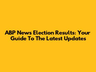 ABP News Election Results: Your Guide To The Latest Updates