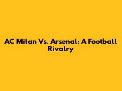 AC Milan Vs. Arsenal: A Football Rivalry