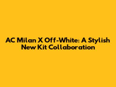 AC Milan X Off-White: A Stylish New Kit Collaboration