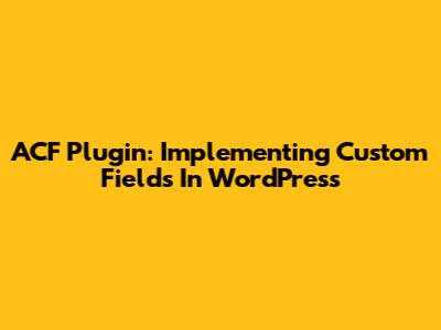 ACF Plugin: Implementing Custom Fields In WordPress