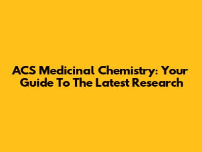 ACS Medicinal Chemistry: Your Guide To The Latest Research