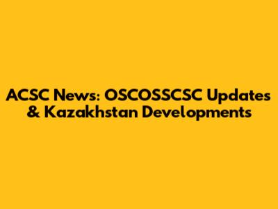 ACSC News: OSCOSSCSC Updates & Kazakhstan Developments