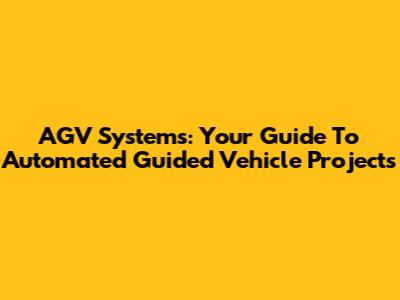 AGV Systems: Your Guide To Automated Guided Vehicle Projects