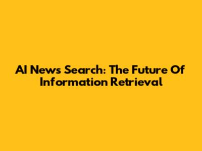 AI News Search: The Future Of Information Retrieval