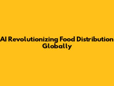 AI Revolutionizing Food Distribution Globally