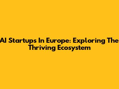AI Startups In Europe: Exploring The Thriving Ecosystem