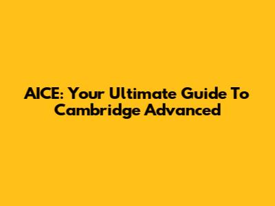 AICE: Your Ultimate Guide To Cambridge Advanced