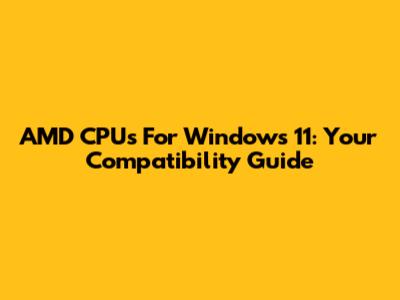 AMD CPUs For Windows 11: Your Compatibility Guide
