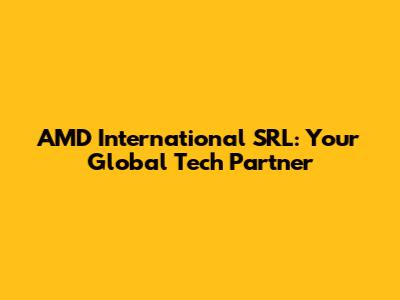 AMD International SRL: Your Global Tech Partner