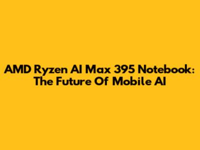 AMD Ryzen AI Max 395 Notebook: The Future Of Mobile AI