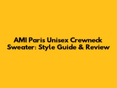 AMI Paris Unisex Crewneck Sweater: Style Guide & Review