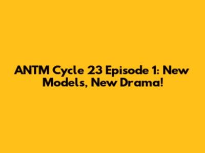 ANTM Cycle 23 Episode 1: New Models, New Drama!