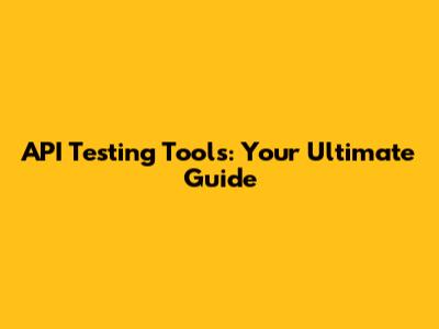 API Testing Tools: Your Ultimate Guide