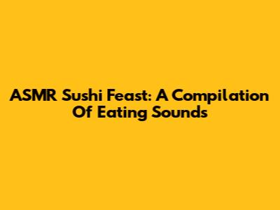 ASMR Sushi Feast: A Compilation Of Eating Sounds