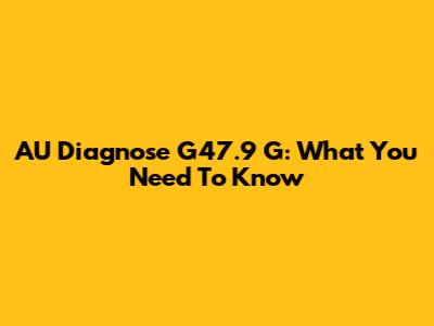 AU Diagnose G47.9 G: What You Need To Know