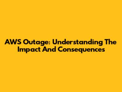 AWS Outage: Understanding The Impact And Consequences