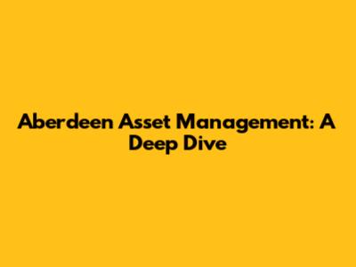 Aberdeen Asset Management: A Deep Dive