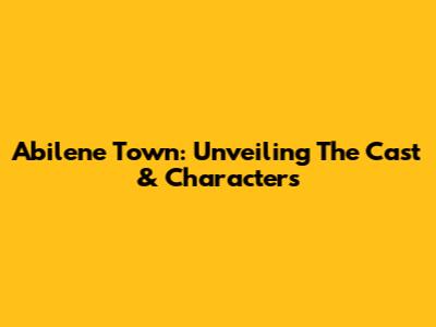 Abilene Town: Unveiling The Cast & Characters