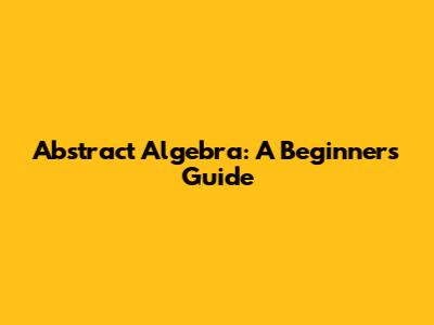 Abstract Algebra: A Beginner's Guide