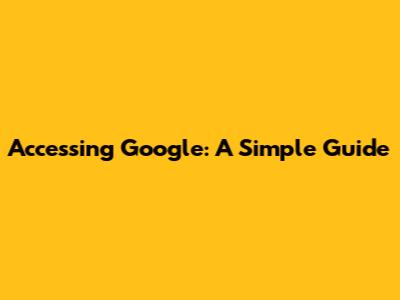 Accessing Google: A Simple Guide