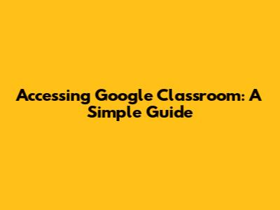 Accessing Google Classroom: A Simple Guide