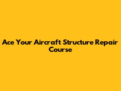 Ace Your Aircraft Structure Repair Course