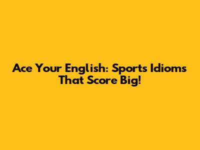 Ace Your English: Sports Idioms That Score Big!