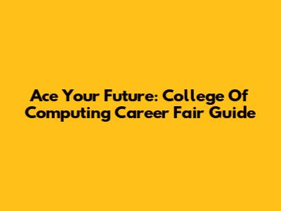 Ace Your Future: College Of Computing Career Fair Guide