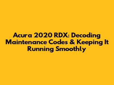 Acura 2020 RDX: Decoding Maintenance Codes & Keeping It Running Smoothly