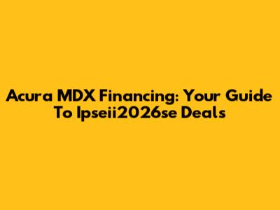 Acura MDX Financing: Your Guide To Ipseii2026se Deals