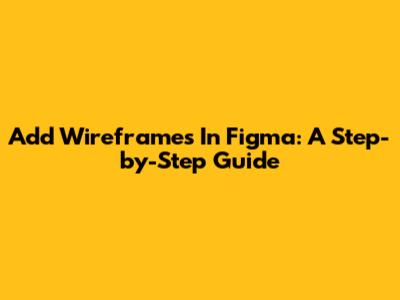 Add Wireframes In Figma: A Step-by-Step Guide