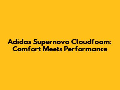 Adidas Supernova Cloudfoam: Comfort Meets Performance