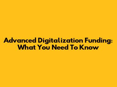 Advanced Digitalization Funding: What You Need To Know