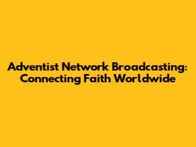 Adventist Network Broadcasting: Connecting Faith Worldwide