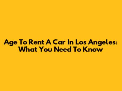 Age To Rent A Car In Los Angeles: What You Need To Know