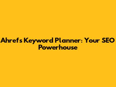 Ahrefs Keyword Planner: Your SEO Powerhouse