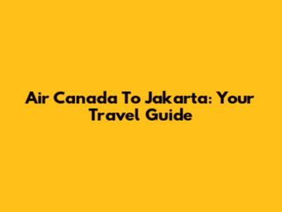Air Canada To Jakarta: Your Travel Guide